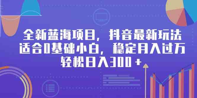 （9242期）全新蓝海项目，抖音最新玩法，适合0基础小白，稳定月入过万，轻松日入300＋-保成圈-山云人力,分享创业咨询_最新网络项目资源