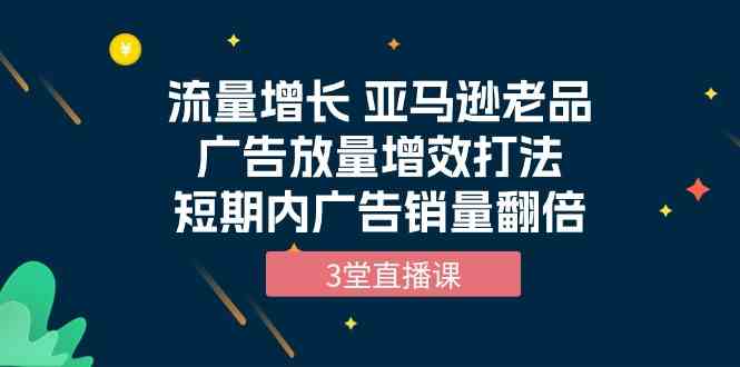 （10112期）流量增长 亚马逊老品广告放量增效打法，短期内广告销量翻倍（3堂直播课）-保成圈-山云人力,分享创业咨询_最新网络项目资源