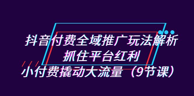 （7160期）抖音付费全域推广玩法解析：抓住平台红利，小付费撬动大流量（9节课）-保成圈-山云人力,分享创业咨询_最新网络项目资源