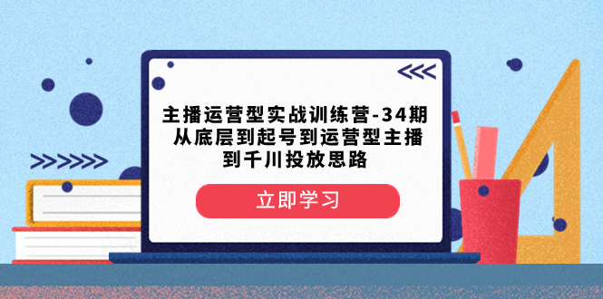 （8256期）主播运营型实战训练营-第34期  从底层到起号到运营型主播到千川投放思路-保成圈-山云人力,分享创业咨询_最新网络项目资源
