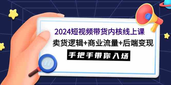 （9471期）2024短视频带货内核线上课：卖货逻辑+商业流量+后端变现，手把手带你入场-保成圈-山云人力,分享创业咨询_最新网络项目资源