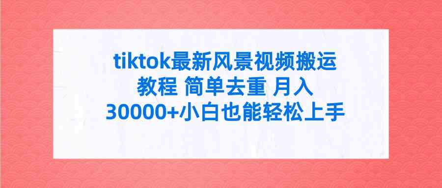 （9804期）tiktok最新风景视频搬运教程 简单去重 月入30000+附全套工具-保成圈-山云人力,分享创业咨询_最新网络项目资源