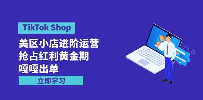 （9886期）TikTok Shop-美区小店进阶运营，抢占红利黄金期 嘎嘎出单（7节课）-保成圈-山云人力,分享创业咨询_最新网络项目资源