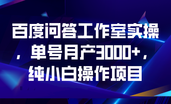 （6711期）百度问答工作室实操，单号月产3000+，纯小白操作项目-保成圈-山云人力,分享创业咨询_最新网络项目资源