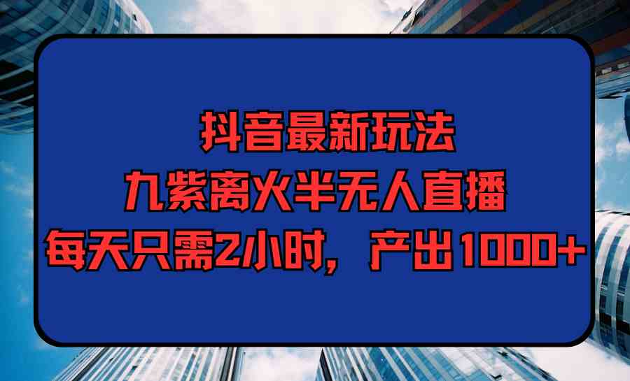 （9619期）抖音最新玩法，九紫离火半无人直播，每天只需2小时，产出1000+-保成圈-山云人力,分享创业咨询_最新网络项目资源