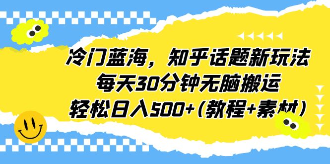 （6567期）冷门蓝海，知乎话题新玩法，每天30分钟无脑搬运，轻松日入500+(教程+素材)-保成圈-山云人力,分享创业咨询_最新网络项目资源