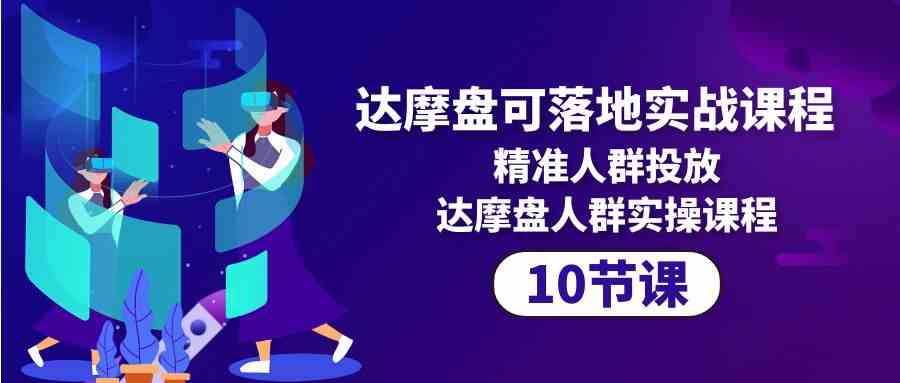 （10081期）达摩盘可落地实战课程，精准人群投放，达摩盘人群实操课程（10节课）-保成圈-山云人力,分享创业咨询_最新网络项目资源