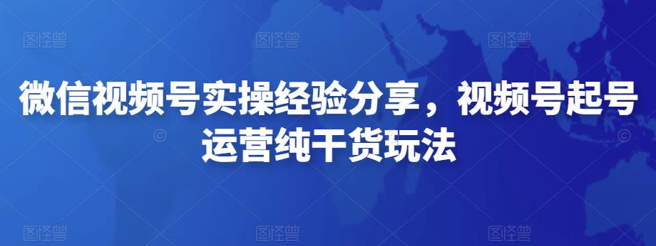 微信视频号实操经验分享，视频号起号运营纯干货玩法-保成圈-山云人力,分享创业咨询_最新网络项目资源