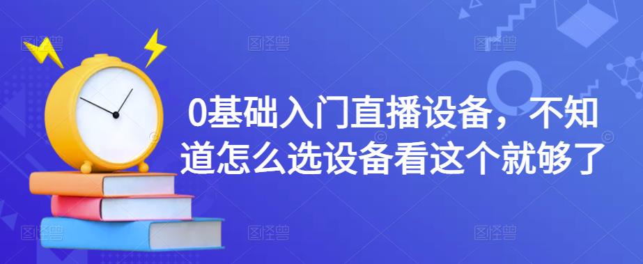 （4382期）0基础入门直播设备，不知道怎么选设备看这个就够了-保成圈-山云人力,分享创业咨询_最新网络项目资源