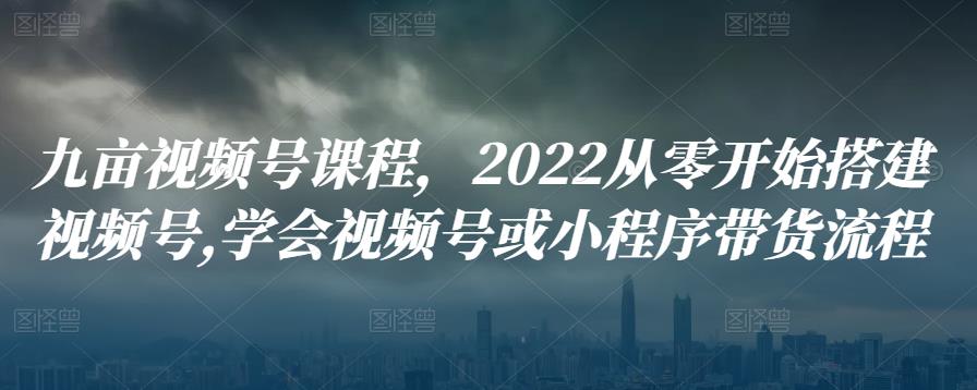 九亩视频号课程，2022从零开始搭建视频号,学会视频号或小程序带货流程-保成圈-山云人力,分享创业咨询_最新网络项目资源