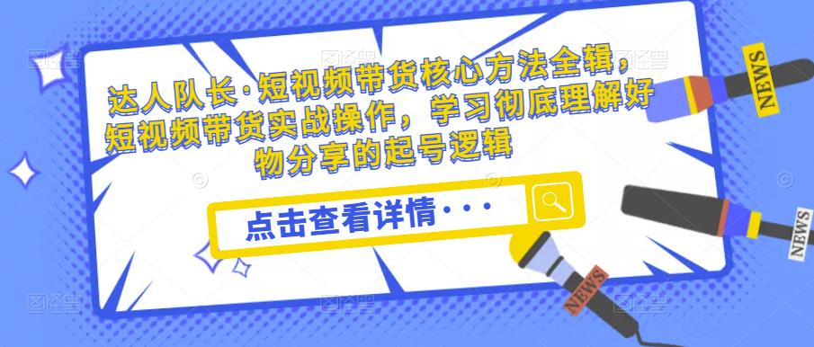 达人队长·短视频带货核心方法全辑，短视频带货实战操作，学习彻底理解好物分享的起号逻辑-保成圈-山云人力,分享创业咨询_最新网络项目资源