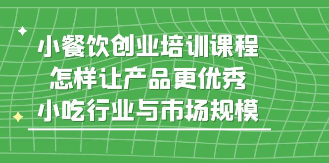 （5581期）小餐饮创业培训课程，怎样让产品更优秀，小吃行业与市场规模-保成圈-山云人力,分享创业咨询_最新网络项目资源