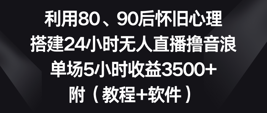 （8819期）利用80、90后怀旧心理，搭建24小时无人直播撸音浪，单场5小时收益3500+…-保成圈-山云人力,分享创业咨询_最新网络项目资源