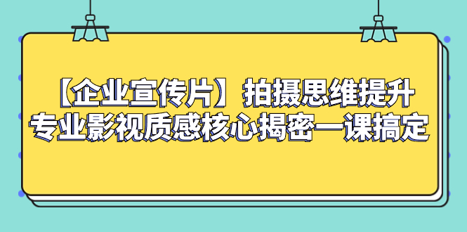 （8199期）【企业 宣传片】拍摄思维提升专业影视质感核心揭密一课搞定-保成圈-山云人力,分享创业咨询_最新网络项目资源