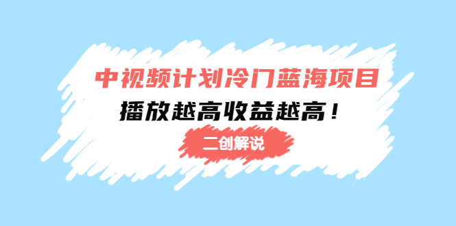 （4308期）中视频计划冷门蓝海项目【二创解说】培训课程：播放越高收益越高！-保成圈-山云人力,分享创业咨询_最新网络项目资源