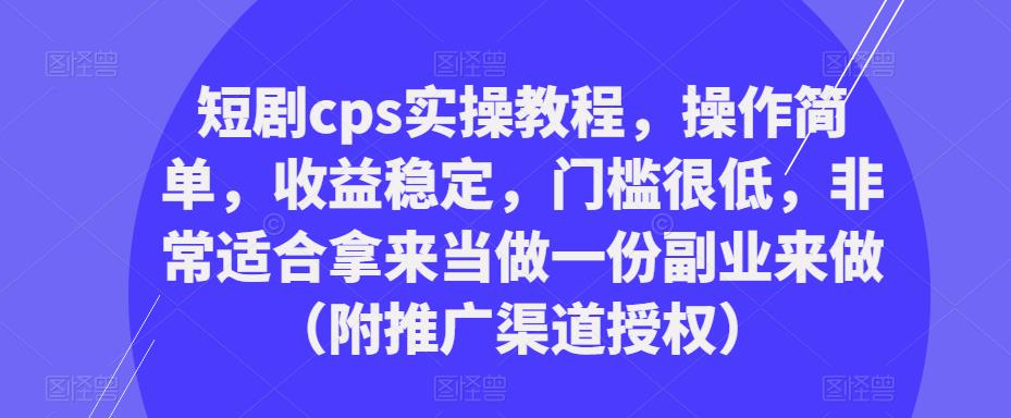 短剧cps实操教程，操作简单，收益稳定，门槛很低，非常适合拿来当做一份副业来做（附推广渠道授权）-保成圈-山云人力,分享创业咨询_最新网络项目资源