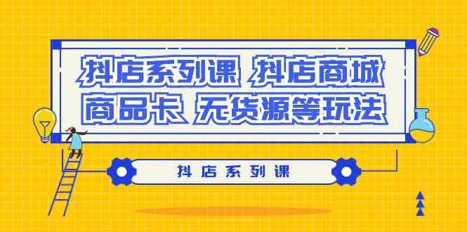 (9231期）抖店系列课，​抖店商城、商品卡、无货源等玩法-保成圈-山云人力,分享创业咨询_最新网络项目资源
