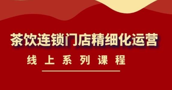 （4254期）《茶饮连锁门店精细化运营》线上系列课程，茶饮门店经营必备课程-价值458元-保成圈-山云人力,分享创业咨询_最新网络项目资源