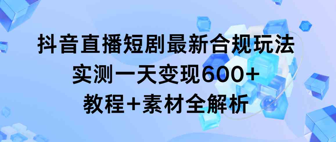 （9113期）抖音直播短剧最新合规玩法，实测一天变现600+，教程+素材全解析-保成圈-山云人力,分享创业咨询_最新网络项目资源