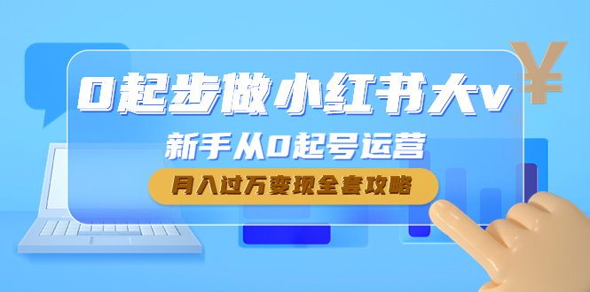 （4543期）0起步做小红书大v，新手从0起号运营，月入过万变现全套攻略-保成圈-山云人力,分享创业咨询_最新网络项目资源