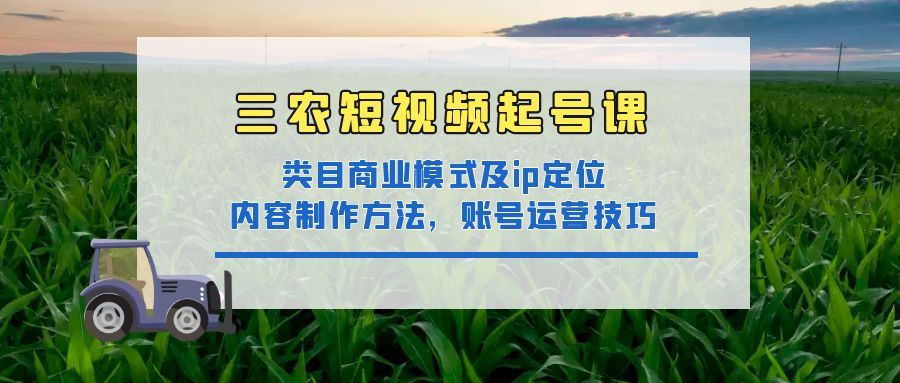 （4590期）三农短视频起号课：三农类目商业模式及ip定位，内容制作方法，账号运营技巧-保成圈-山云人力,分享创业咨询_最新网络项目资源