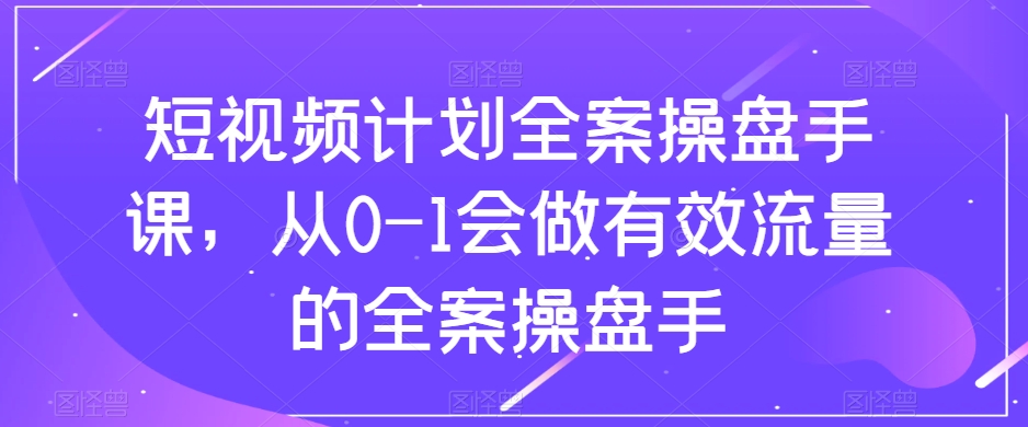 （8003期）短视频计划-全案操盘手课，从0-1会做有效流量的全案操盘手-保成圈-山云人力,分享创业咨询_最新网络项目资源