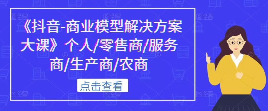 《抖音-商业模型解决方案大课》个人/零售商/服务商/生产商/农商-保成圈-山云人力,分享创业咨询_最新网络项目资源