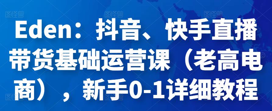 Eden：抖音、快手直播带货基础运营课（老高电商），新手0-1详细教程-保成圈-山云人力,分享创业咨询_最新网络项目资源