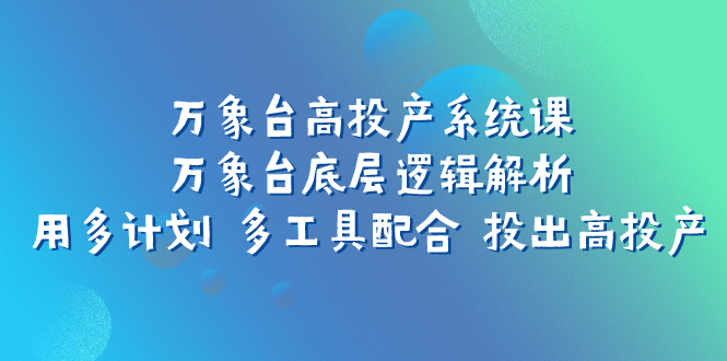 （7619期）万象台高投产系统课：万象台底层逻辑解析 用多计划 多工具配合 投出高投产-保成圈-山云人力,分享创业咨询_最新网络项目资源