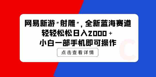 （9936期）网易新游 射雕 全新蓝海赛道，轻松日入2000＋小白一部手机即可操作-保成圈-山云人力,分享创业咨询_最新网络项目资源