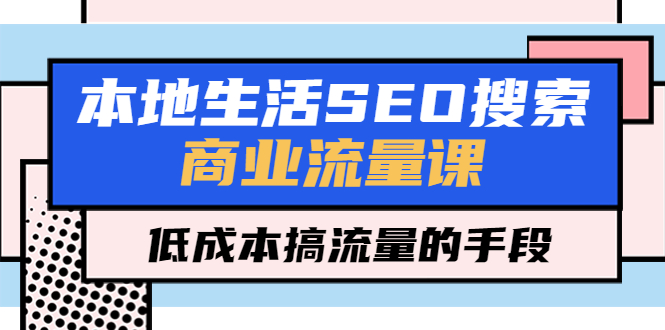 （5482期）本地生活SEO搜索商业流量课，低成本搞流量的手段（7节视频课）-保成圈-山云人力,分享创业咨询_最新网络项目资源