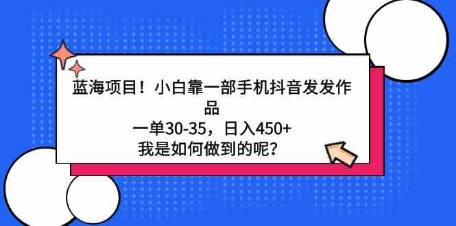 （9182期）蓝海项目！小白靠一部手机抖音发发作品，一单30-35，日入450+，我是如何…-保成圈-山云人力,分享创业咨询_最新网络项目资源