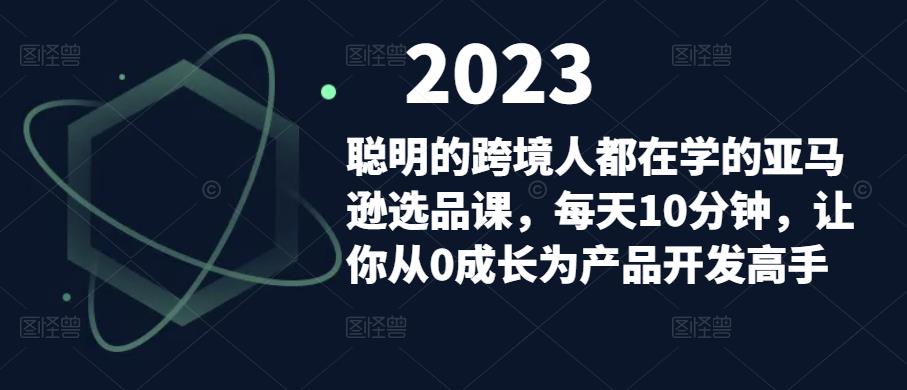 聪明的跨境人都在学的亚马逊选品课，每天10分钟，让你从0成长为产品开发高手-保成圈-山云人力,分享创业咨询_最新网络项目资源