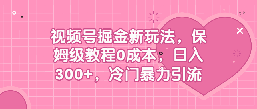 （6802期）视频号掘金新玩法，保姆级教程0成本，日入300+，冷门暴力引流-保成圈-山云人力,分享创业咨询_最新网络项目资源
