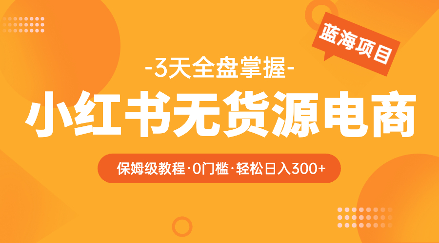 （5912期）2023小红书无货源电商【保姆级教程从0到日入300】爆单3W-保成圈-山云人力,分享创业咨询_最新网络项目资源