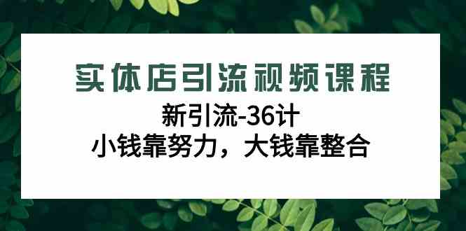（9048期）实体店引流视频课程，新引流-36计，小钱靠努力，大钱靠整合（48节-无水印）-保成圈-山云人力,分享创业咨询_最新网络项目资源