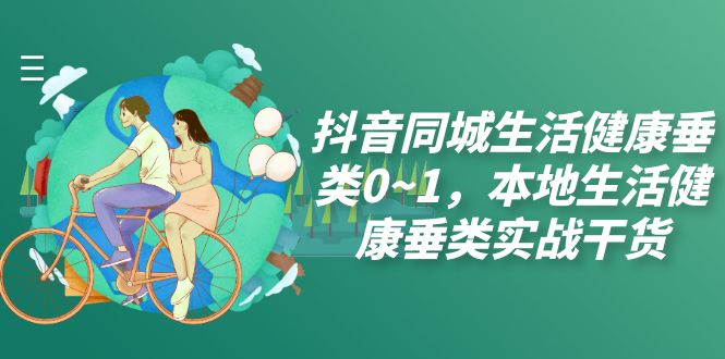 （7615期）抖音同城生活健康垂类0~1，本地生活健康垂类实战干货（17节课）-保成圈-山云人力,分享创业咨询_最新网络项目资源