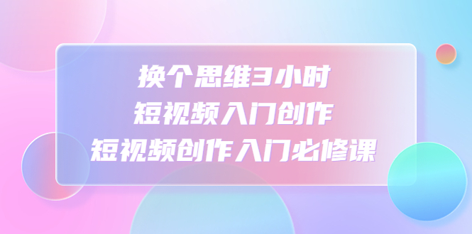 （4703期）换个思维3小时短视频入门创作，短视频创作入门必修课-保成圈-山云人力,分享创业咨询_最新网络项目资源