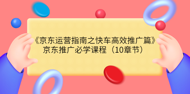 （3498期）《京东运营指南之快车高效推广篇》京东推广必学课程（10章节）-保成圈-山云人力,分享创业咨询_最新网络项目资源