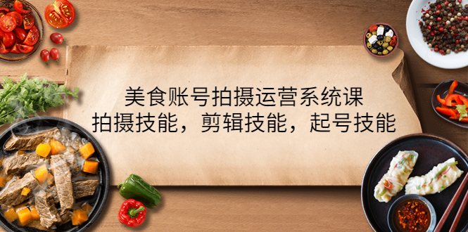 （4141期）美食账号拍摄运营系统课，拍摄技能，剪辑技能，起号技能（21节课）-保成圈-山云人力,分享创业咨询_最新网络项目资源