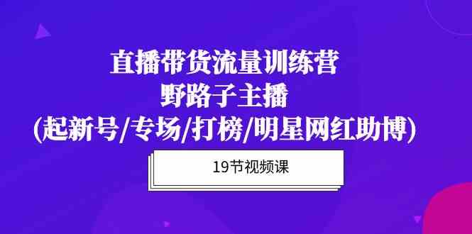 （10016期）直播带货流量特训营，野路子主播(起新号/专场/打榜/明星网红助博)19节课-保成圈-山云人力,分享创业咨询_最新网络项目资源