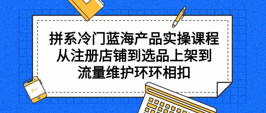 （9527期）拼系冷门蓝海产品实操课程，从注册店铺到选品上架到流量维护环环相扣-保成圈-山云人力,分享创业咨询_最新网络项目资源