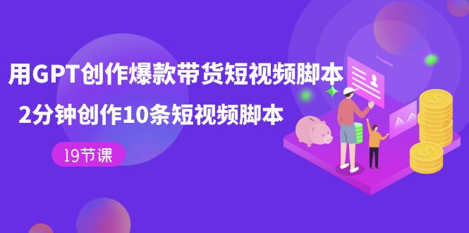 （7447期）用GPT-创作爆款带货短视频脚本，2分钟创作10条短视频脚本（19节课）-保成圈-山云人力,分享创业咨询_最新网络项目资源