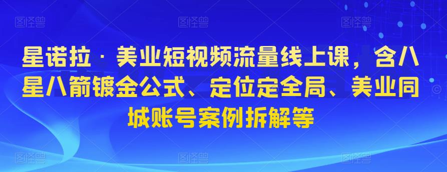 星诺拉·美业短视频流量线上课，含八星八箭镀金公式、定位定全局、美业同城账号案例拆解等-保成圈-山云人力,分享创业咨询_最新网络项目资源