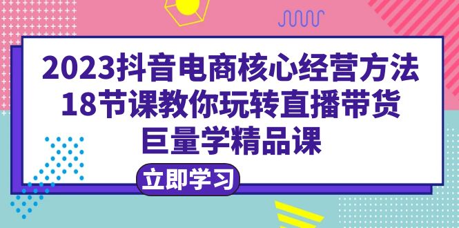 （6309期）2023抖音电商核心经营方法：18节课教你玩转直播带货，巨量学精品课-保成圈-山云人力,分享创业咨询_最新网络项目资源