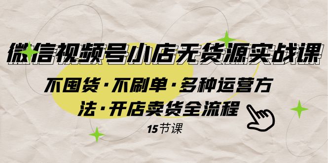 （7779期）微信视频号小店无货源实战 不囤货·不刷单·多种运营方法·开店卖货全流程-保成圈-山云人力,分享创业咨询_最新网络项目资源