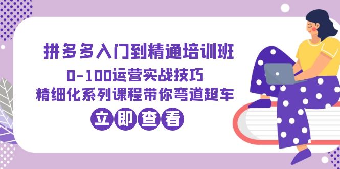 （6243期）2023拼多多入门到精通培训班：0-100运营实战技巧 精细化系列课带你弯道超车-保成圈-山云人力,分享创业咨询_最新网络项目资源