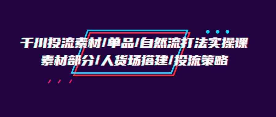 （9908期）千川投流素材/单品/自然流打法实操培训班，素材部分/人货场搭建/投流策略-保成圈-山云人力,分享创业咨询_最新网络项目资源