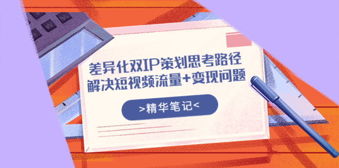 （3614期）差异化双IP策划思考路径，解决短视频流量+变现问题（精华笔记）-保成圈-山云人力,分享创业咨询_最新网络项目资源