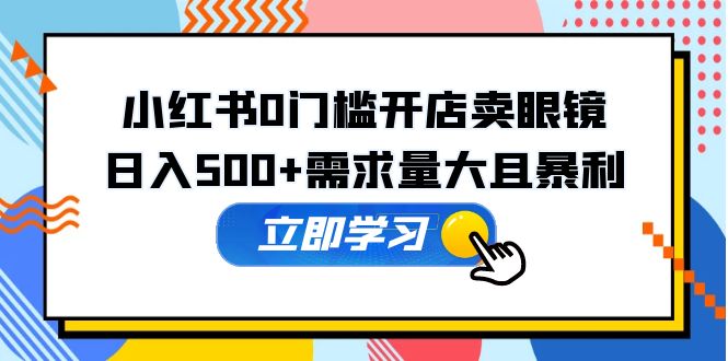 （5533期）小红书0门槛开店卖眼镜，日入500+需求量大且暴利，一部手机可操作-保成圈-山云人力,分享创业咨询_最新网络项目资源